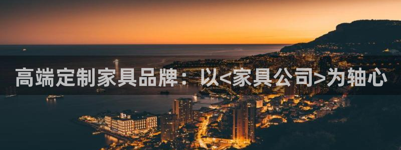 欧星娱乐平台是黑的吗：高端定制家具品牌：以<家具公司>为轴心