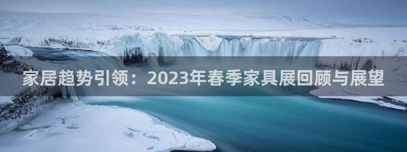 星欧娱乐官网入口手机版：家居趋势引领：2023年春季家具展回