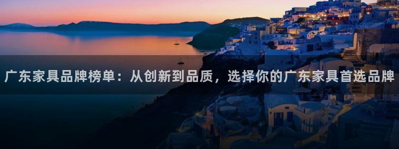 星辉娱乐进入欧连杯：广东家具品牌榜单：从创新到品质，选择你的