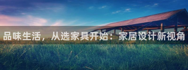 星欧娱乐是正规品牌吗：品味生活，从选家具开始：家居设计新视角