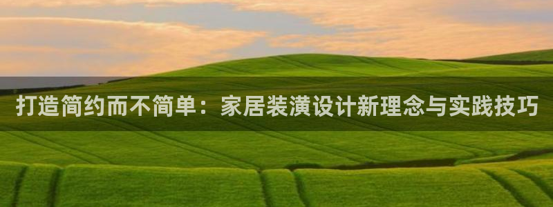 欧星娱乐网站：打造简约而不简单：家居装潢设计新理念与实践技巧