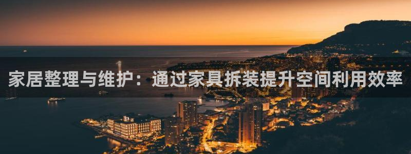 星欧娱乐官方网站：家居整理与维护：通过家具拆装提升空间利用效