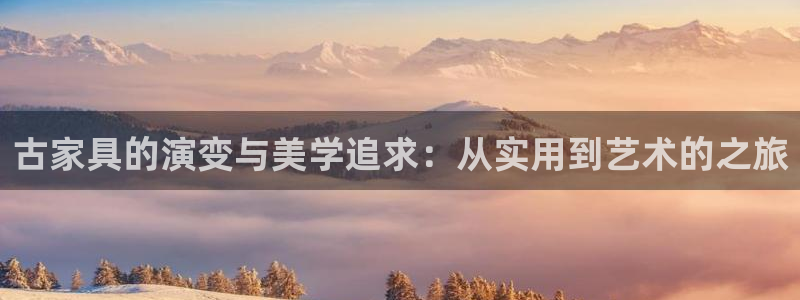 欧星老虎机娱乐：古家具的演变与美学追求：从实用到艺术的之旅