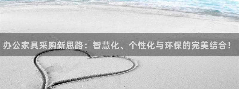 欧星娱乐棋牌：办公家具采购新思路：智慧化、个性化与环保的完美