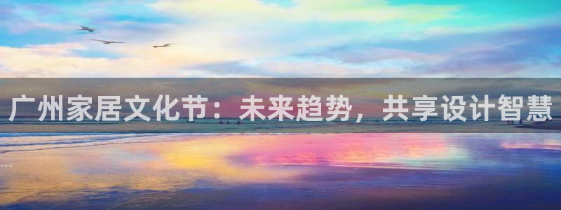 星欧娱乐平台登录：广州家居文化节：未来趋势，共享设计智慧